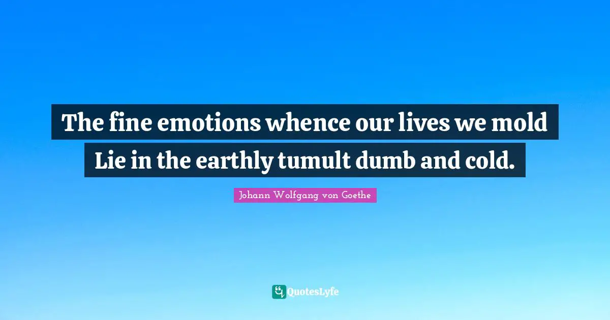 The fine emotions whence our lives we mold Lie in the earthly tumult dumb and cold.