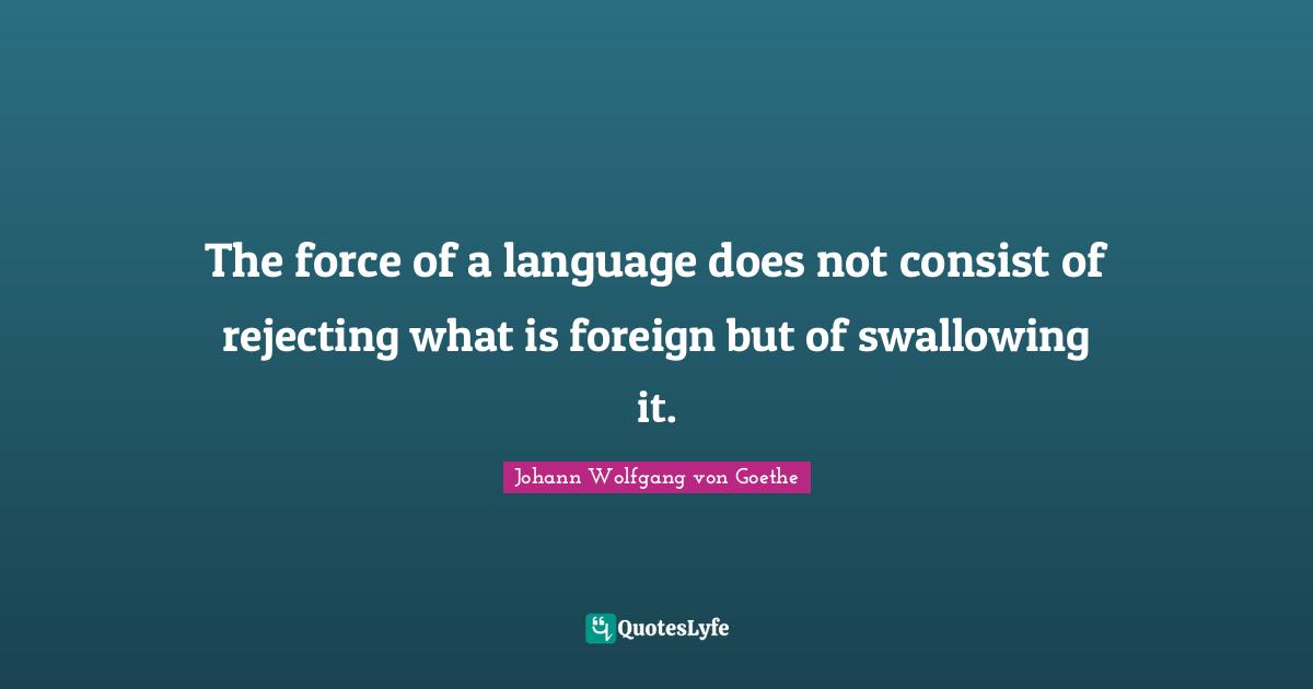 The force of a language does not consist of rejecting what is foreign but of swallowing it.