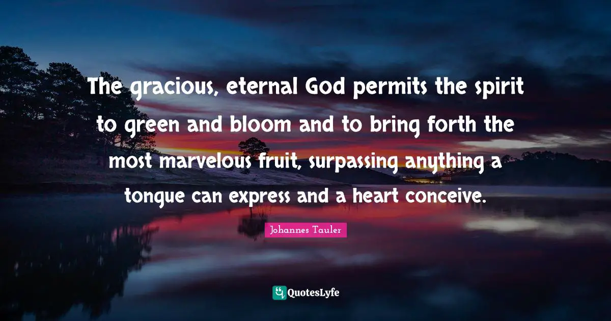 The gracious, eternal God permits the spirit to green and bloom and to bring forth the most marvelous fruit, surpassing anything a tongue can express and a heart conceive.