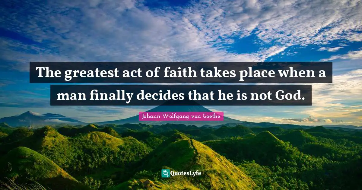 The greatest act of faith takes place when a man finally decides that he is not God.