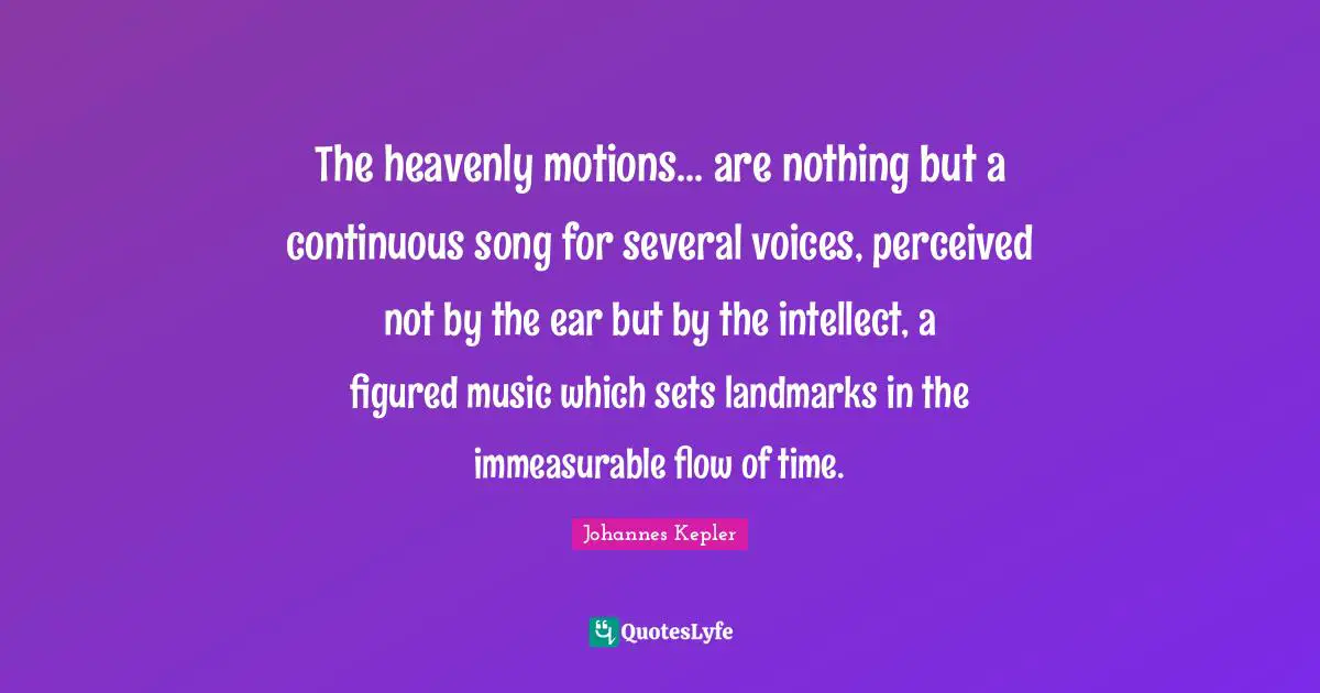 Johannes Kepler Quotes: "The heavenly motions... are nothing but a continuous song for several voices, perceived not by the ear but by the intellect, a figured music which sets landmarks in the immeasurable flow of time."