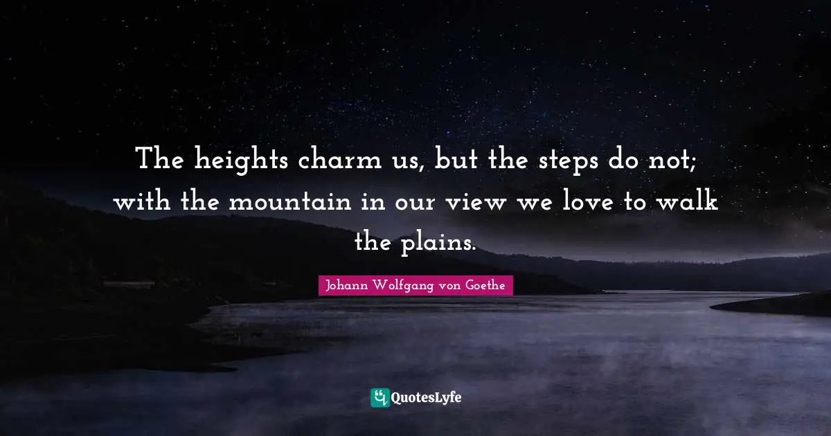 The heights charm us, but the steps do not; with the mountain in our view we love to walk the plains.