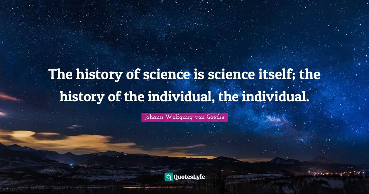 The history of science is science itself; the history of the individual, the individual.