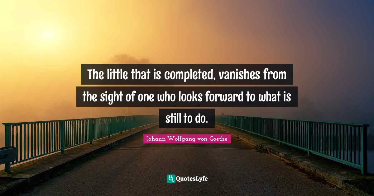 The little that is completed, vanishes from the sight of one who looks forward to what is still to do.