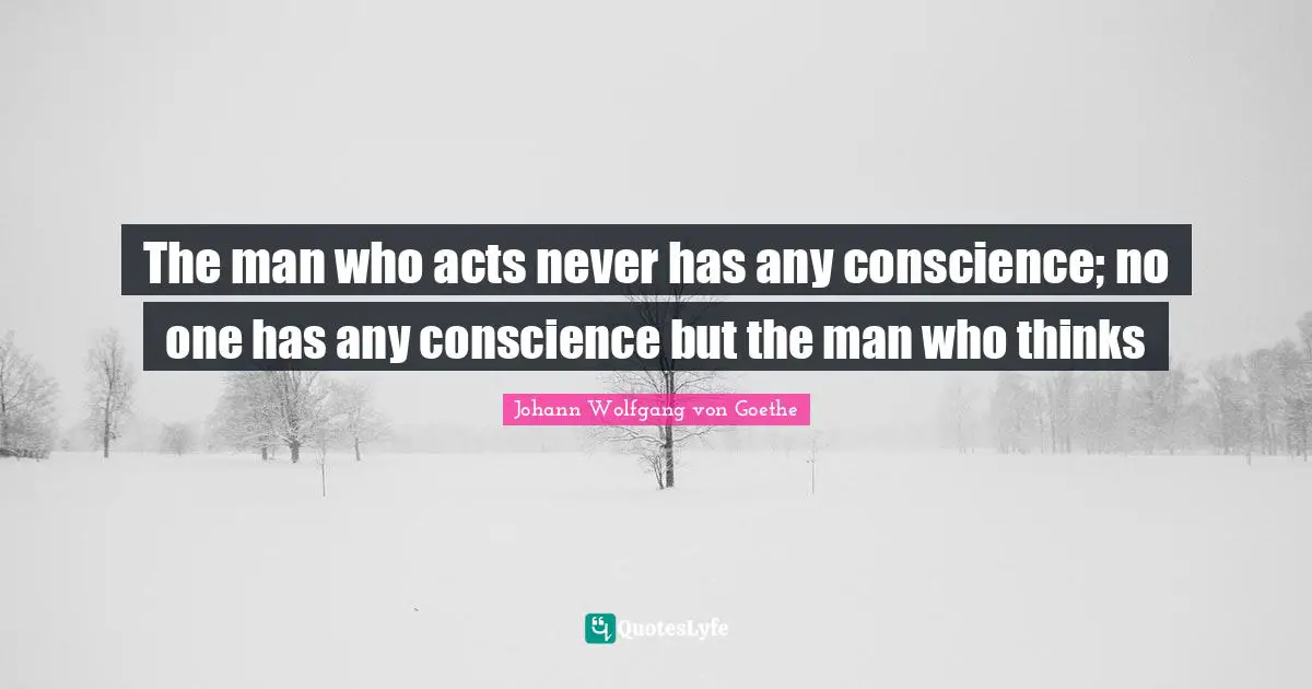 The man who acts never has any conscience; no one has any conscience but the man who thinks