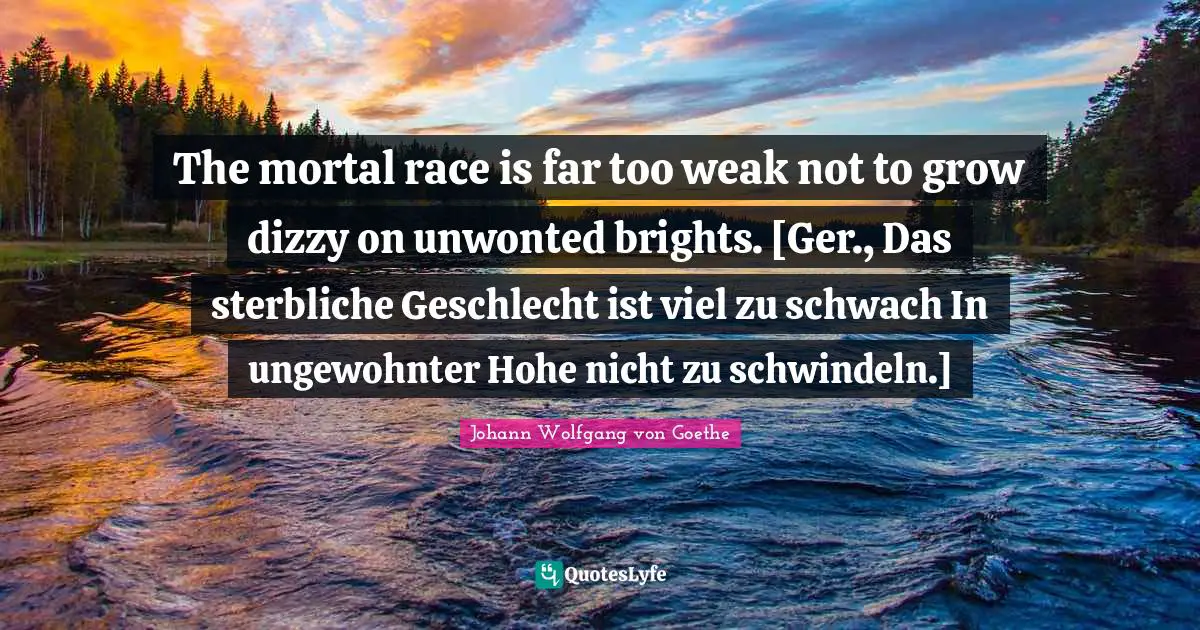 The mortal race is far too weak not to grow dizzy on unwonted brights. [Ger., Das sterbliche Geschlecht ist viel zu schwach In ungewohnter Hohe nicht zu schwindeln.]
