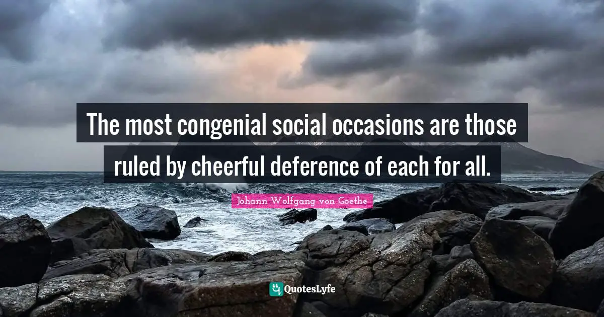 The most congenial social occasions are those ruled by cheerful deference of each for all.