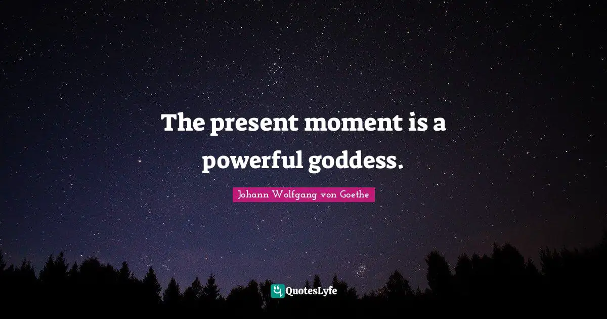 The present moment is a powerful goddess.