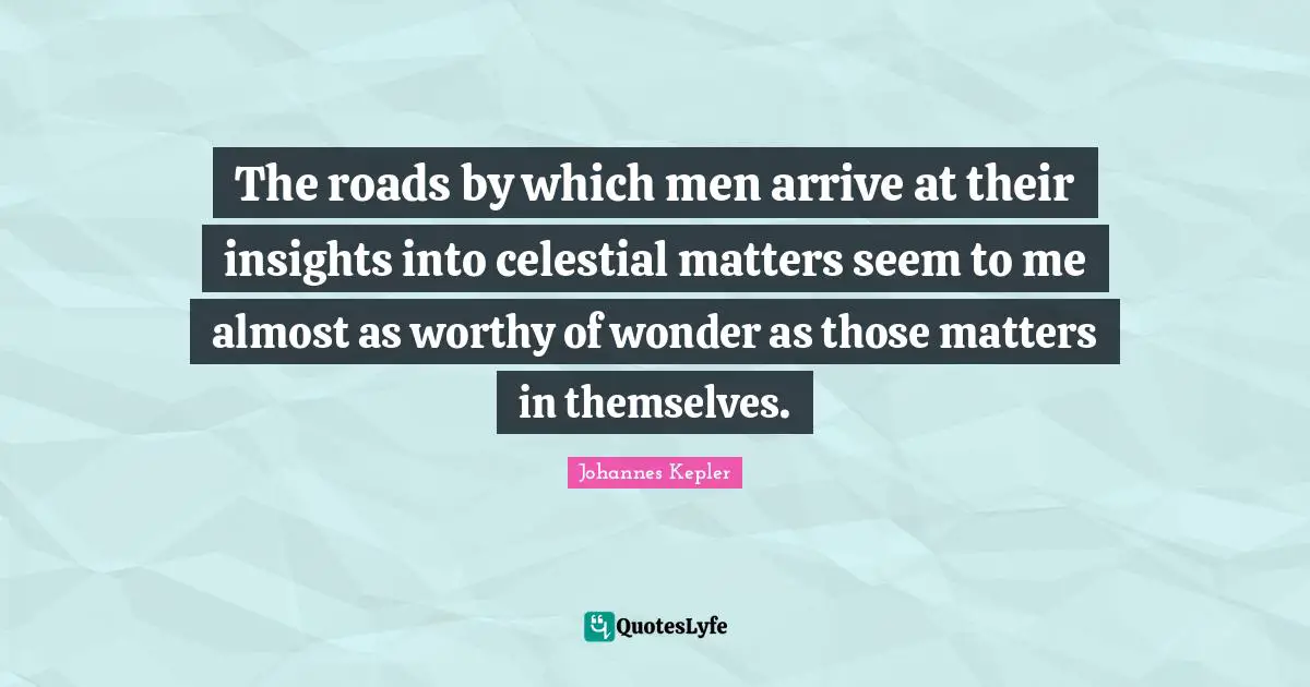 Johannes Kepler Quotes: "The roads by which men arrive at their insights into celestial matters seem to me almost as worthy of wonder as those matters in themselves."
