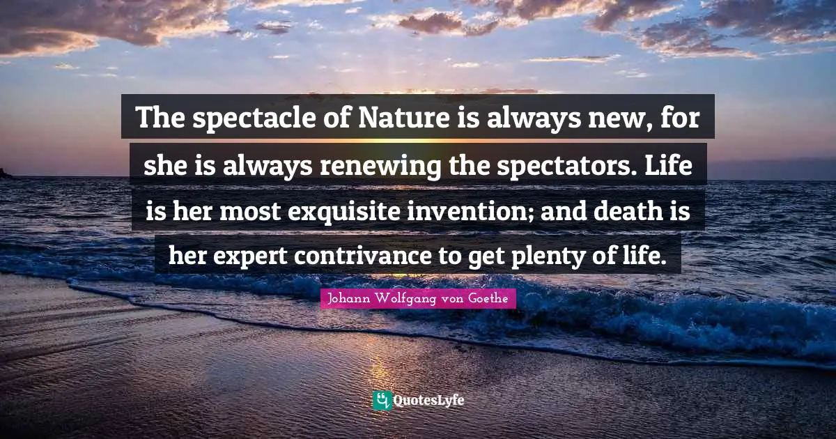 Spectators Quotes: "The spectacle of Nature is always new, for she is always renewing the spectators. Life is her most exquisite invention; and death is her expert contrivance to get plenty of life."