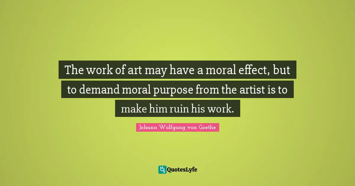 The work of art may have a moral effect, but to demand moral purpose from the artist is to make him ruin his work.