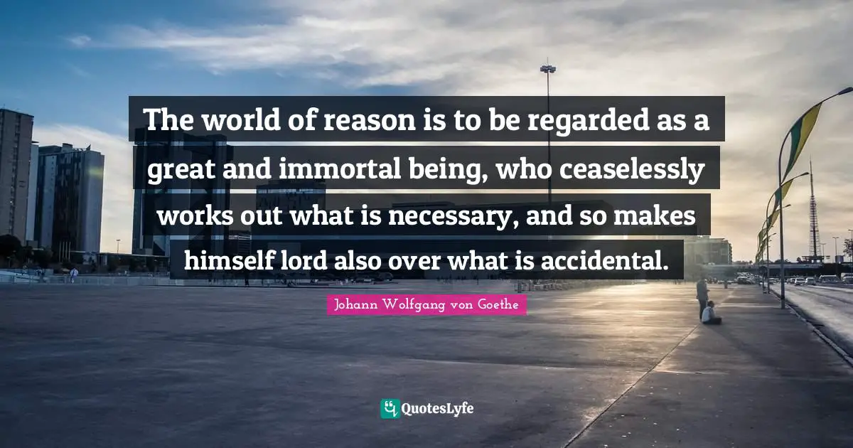 The world of reason is to be regarded as a great and immortal being, who ceaselessly works out what is necessary, and so makes himself lord also over what is accidental.