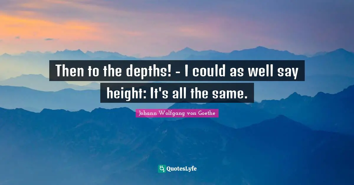 Then to the depths! - I could as well say height: It's all the same.