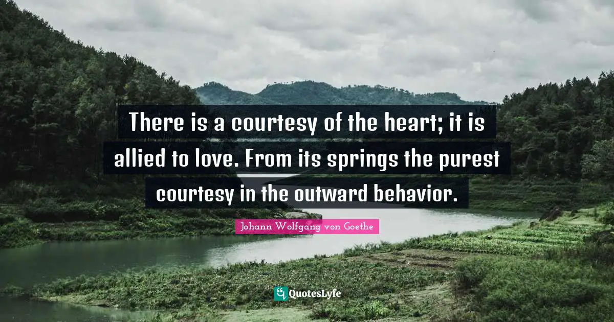 There is a courtesy of the heart; it is allied to love. From its springs the purest courtesy in the outward behavior.