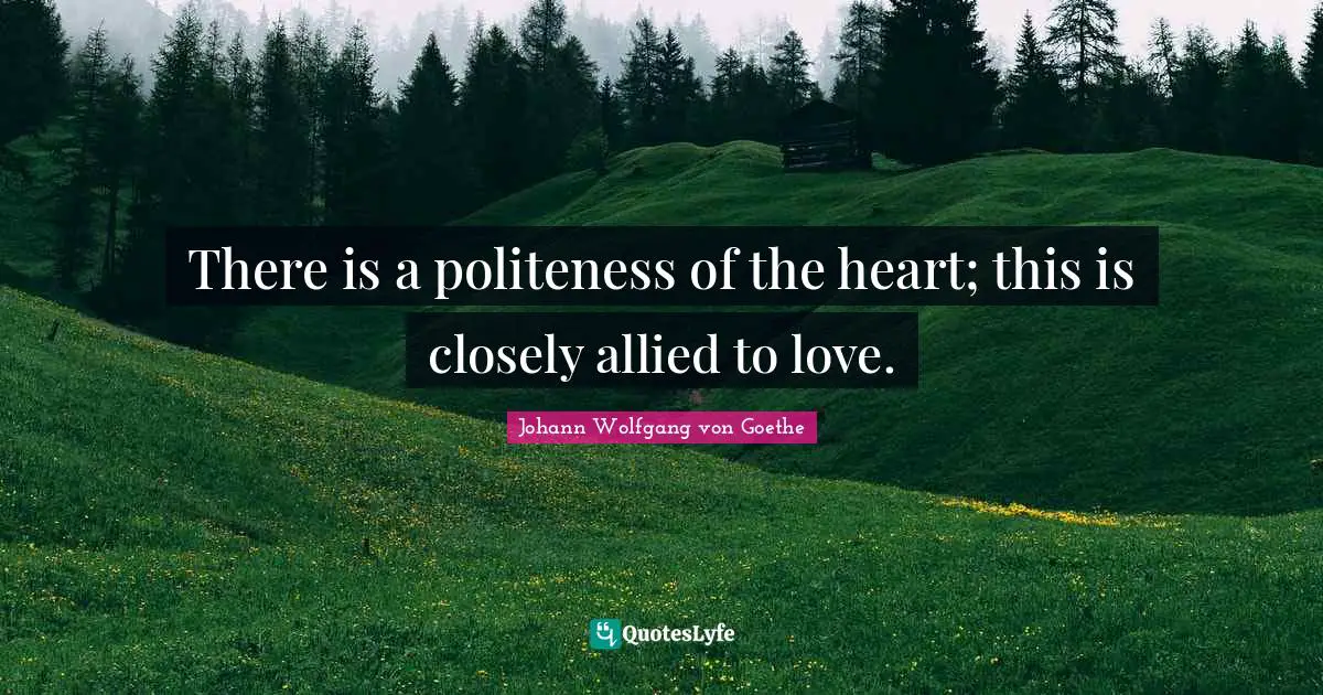 There is a politeness of the heart; this is closely allied to love.