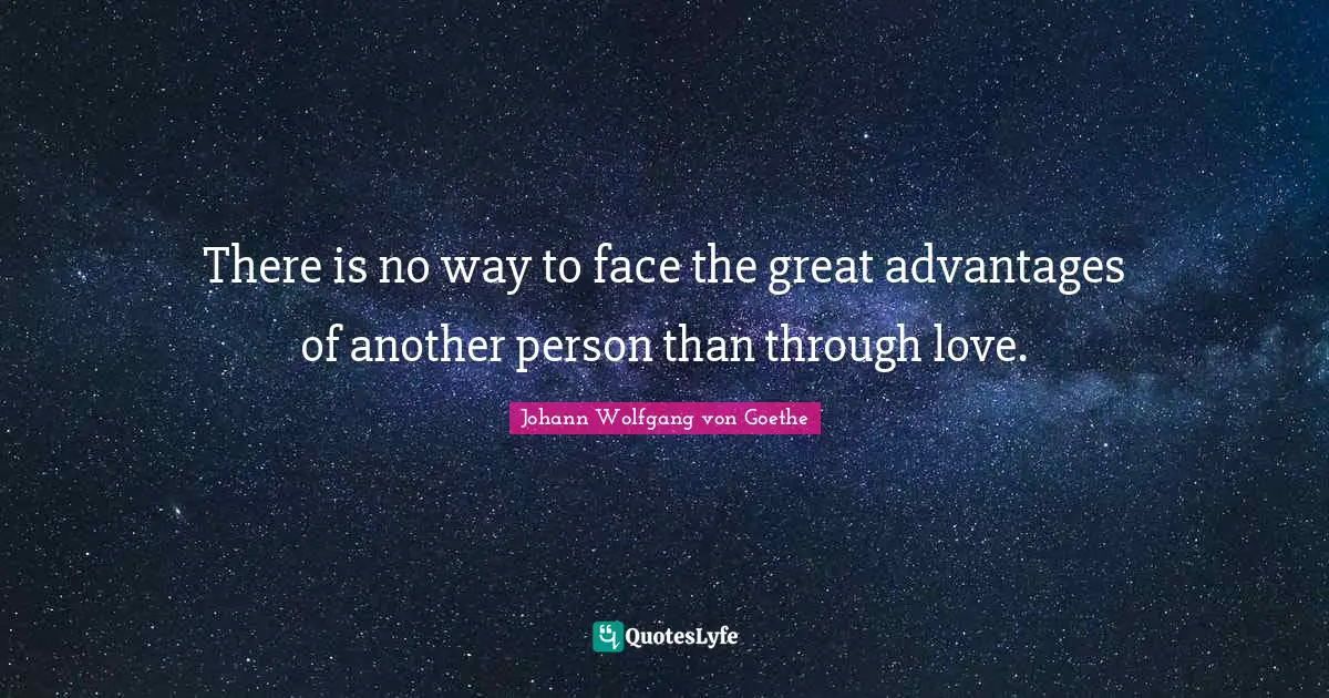 There is no way to face the great advantages of another person than through love.