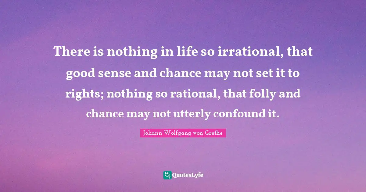 There is nothing in life so irrational, that good sense and chance may not set it to rights; nothing so rational, that folly and chance may not utterly confound it.