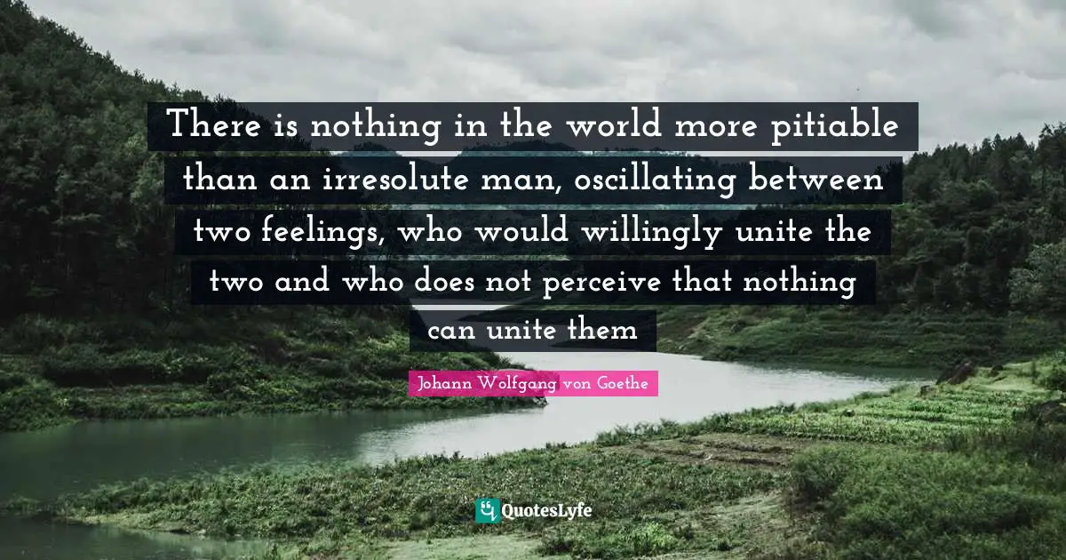There is nothing in the world more pitiable than an irresolute man, oscillating between two feelings, who would willingly unite the two and who does not perceive that nothing can unite them