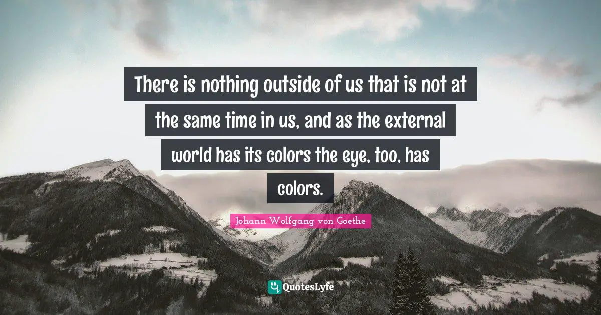 There is nothing outside of us that is not at the same time in us, and as the external world has its colors the eye, too, has colors.