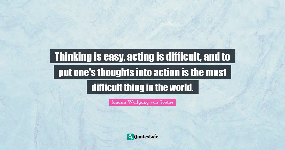 Thinking is easy, acting is difficult, and to put one's thoughts into action is the most difficult thing in the world.