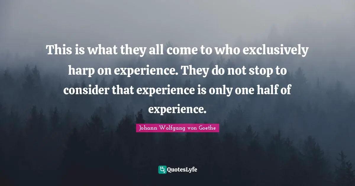 One Half Quotes: "This is what they all come to who exclusively harp on experience. They do not stop to consider that experience is only one half of experience."