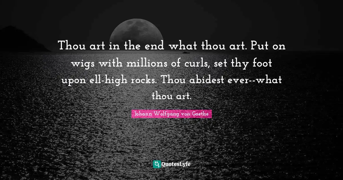 Thou art in the end what thou art. Put on wigs with millions of curls, set thy foot upon ell-high rocks. Thou abidest ever--what thou art.