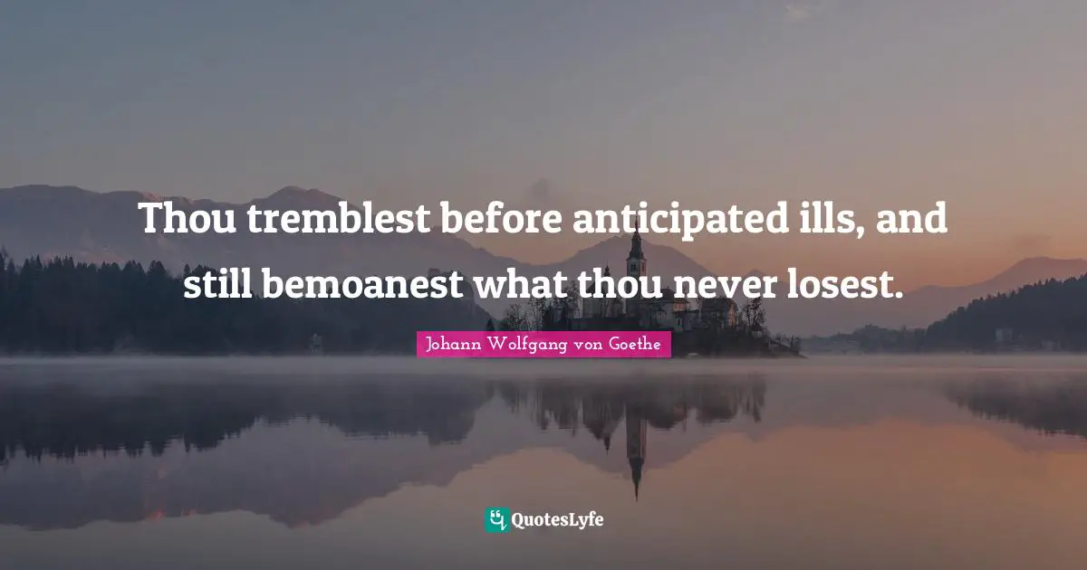 Thou tremblest before anticipated ills, and still bemoanest what thou never losest.