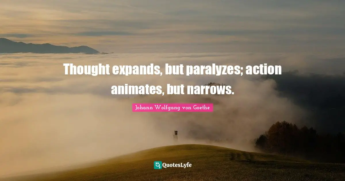 Thought expands, but paralyzes; action animates, but narrows.