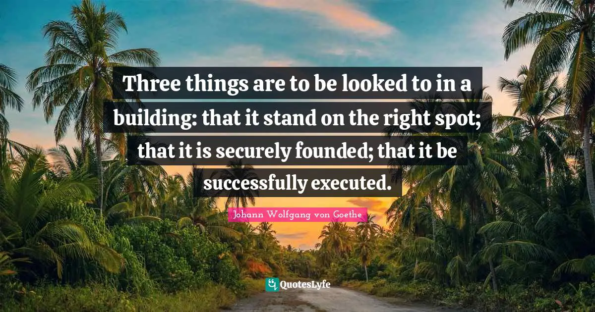 Three things are to be looked to in a building: that it stand on the right spot; that it is securely founded; that it be successfully executed.