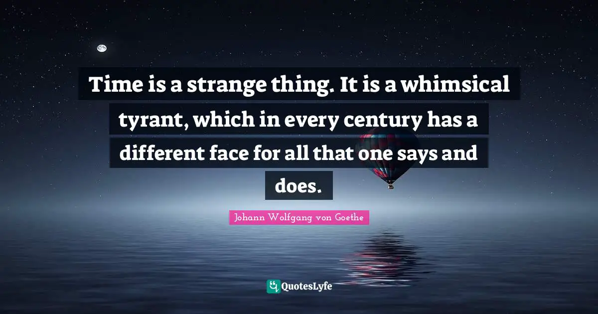 Time is a strange thing. It is a whimsical tyrant, which in every century has a different face for all that one says and does.
