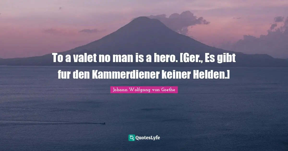 To a valet no man is a hero. [Ger., Es gibt fur den Kammerdiener keiner Helden.]
