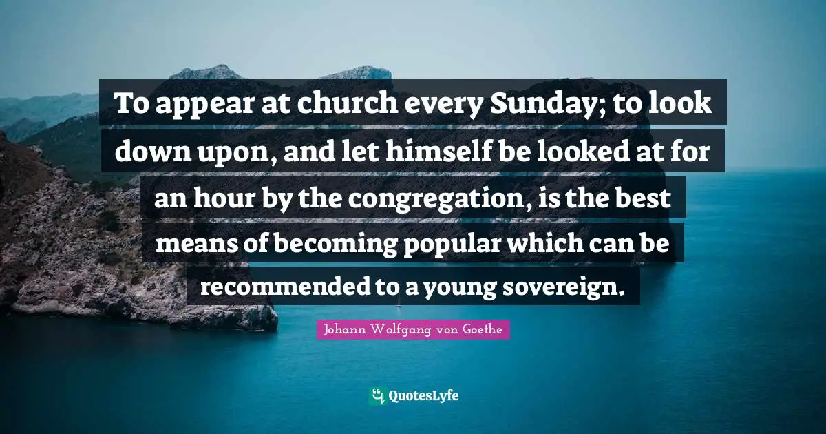To appear at church every Sunday; to look down upon, and let himself be looked at for an hour by the congregation, is the best means of becoming popular which can be recommended to a young sovereign.