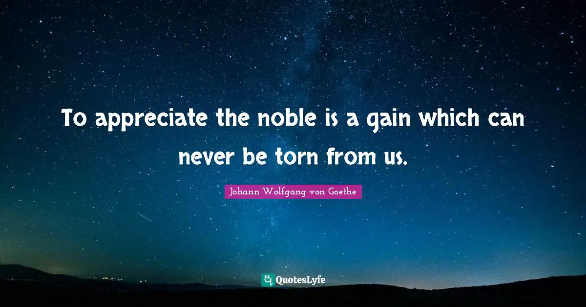 To appreciate the noble is a gain which can never be torn from us.