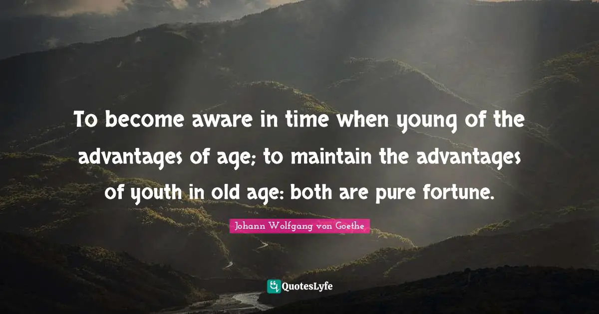 To become aware in time when young of the advantages of age; to maintain the advantages of youth in old age: both are pure fortune.