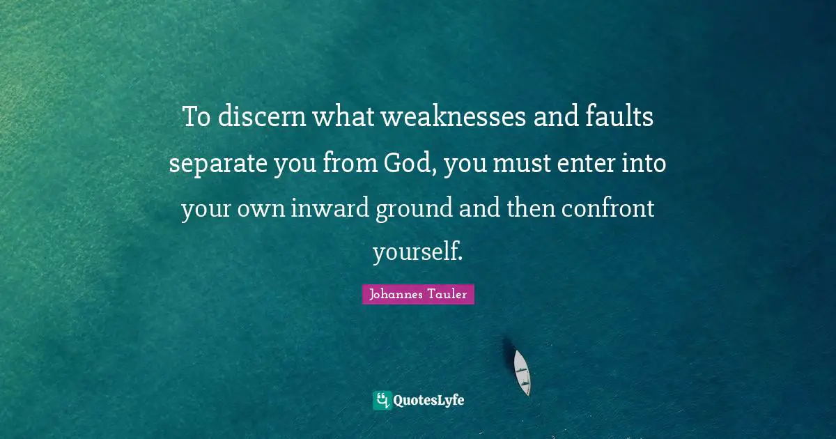 To discern what weaknesses and faults separate you from God, you must enter into your own inward ground and then confront yourself.