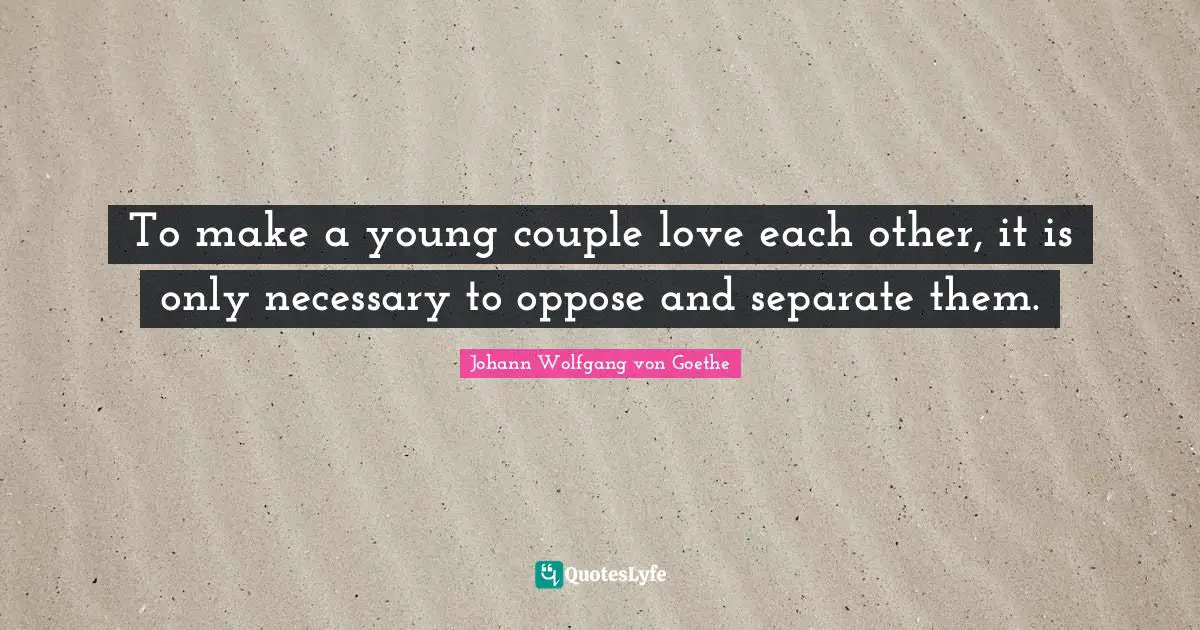 To make a young couple love each other, it is only necessary to oppose and separate them.
