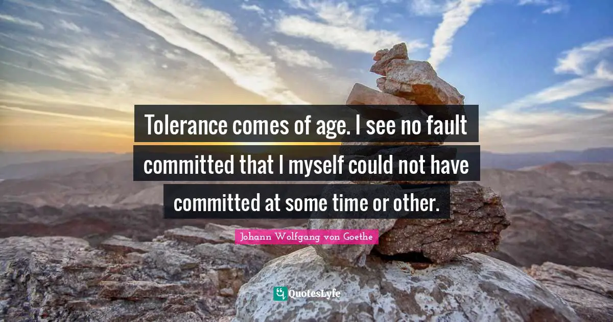 Tolerance comes of age. I see no fault committed that I myself could not have committed at some time or other.