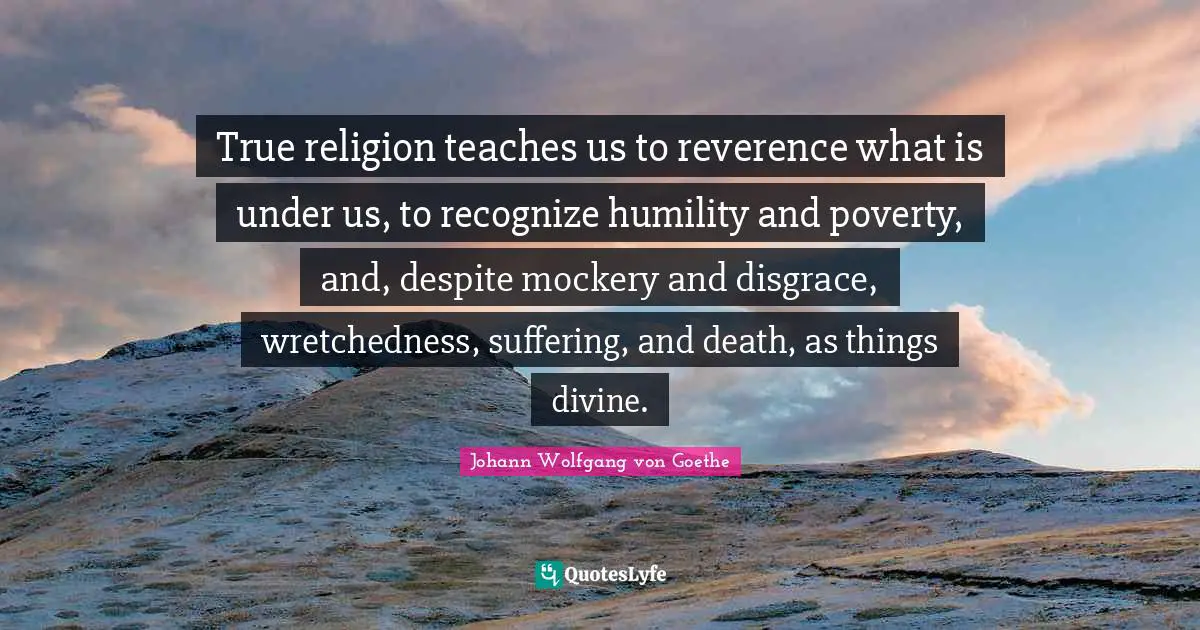 True Religion Quotes: "True religion teaches us to reverence what is under us, to recognize humility and poverty, and, despite mockery and disgrace, wretchedness, suffering, and death, as things divine."