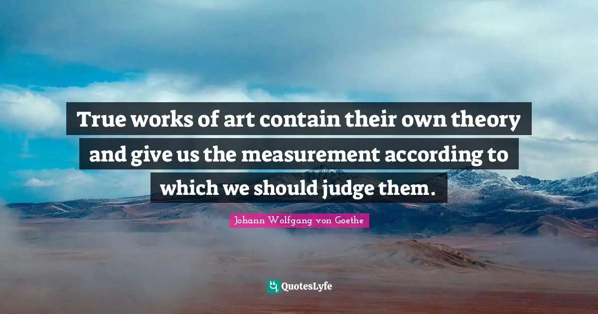 True works of art contain their own theory and give us the measurement according to which we should judge them.