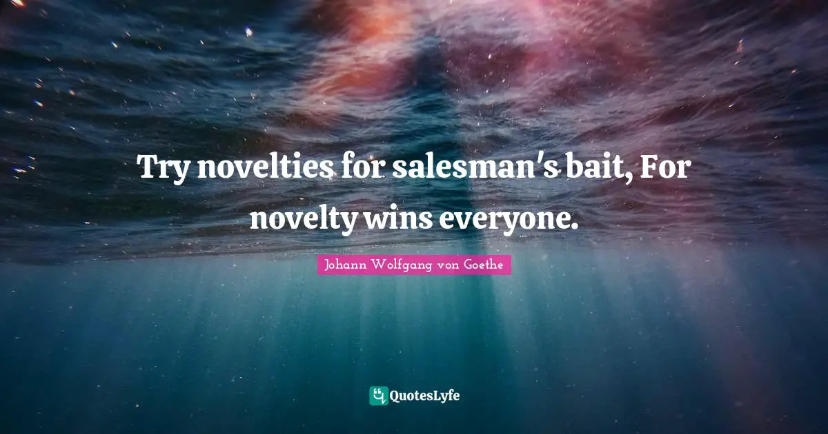 Try novelties for salesman's bait, For novelty wins everyone.