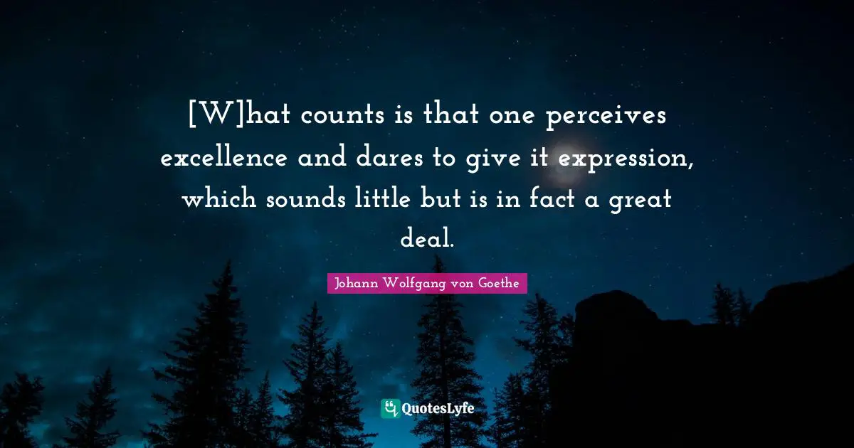 [W]hat counts is that one perceives excellence and dares to give it expression, which sounds little but is in fact a great deal.
