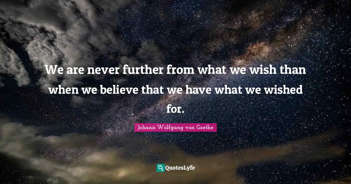We are never further from what we wish than when we believe that we have what we wished for.