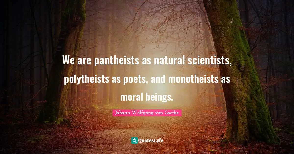 We are pantheists as natural scientists, polytheists as poets, and monotheists as moral beings.