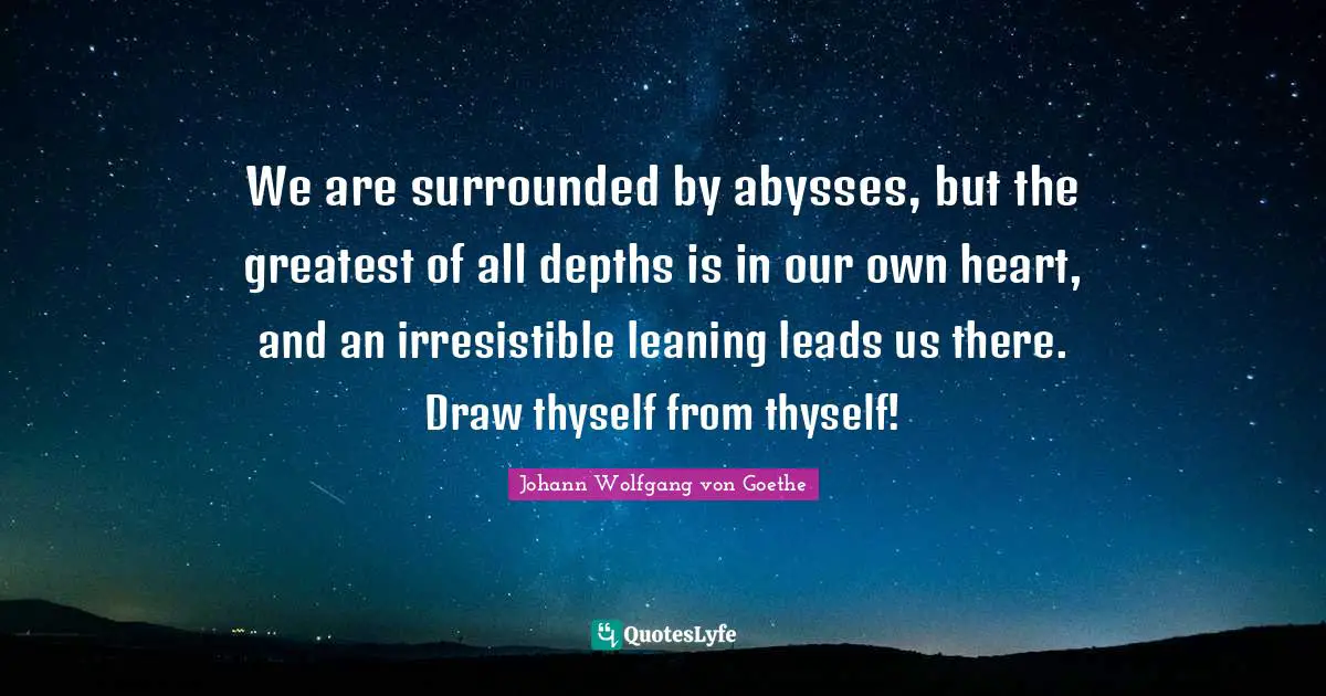 We are surrounded by abysses, but the greatest of all depths is in our own heart, and an irresistible leaning leads us there. Draw thyself from thyself!
