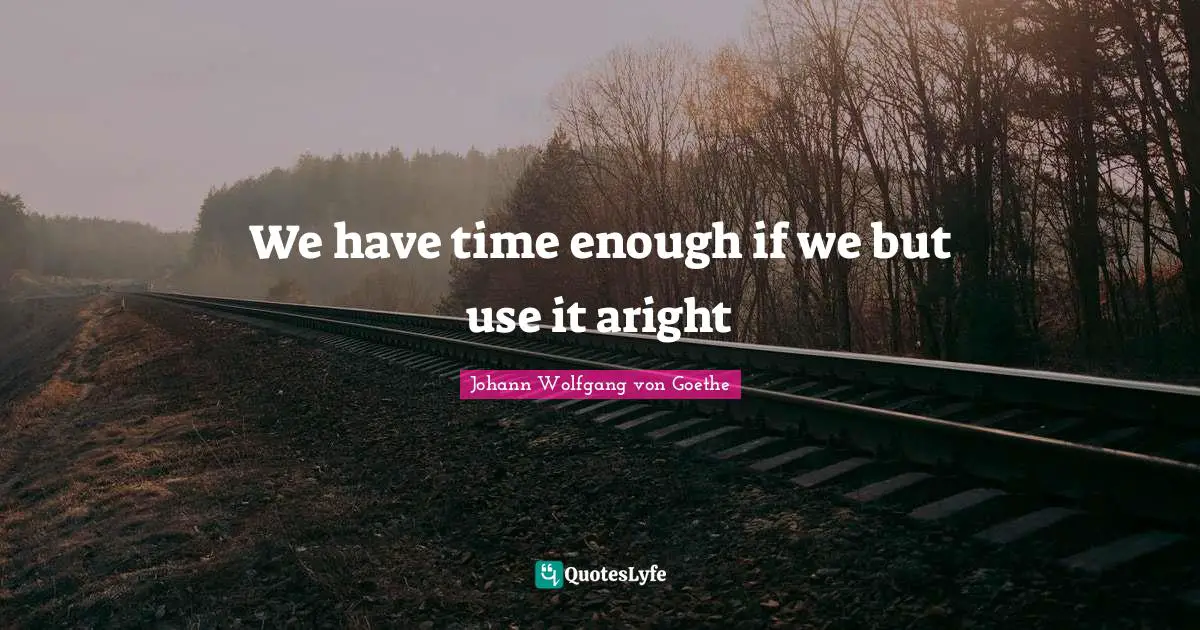 We have time enough if we but use it aright