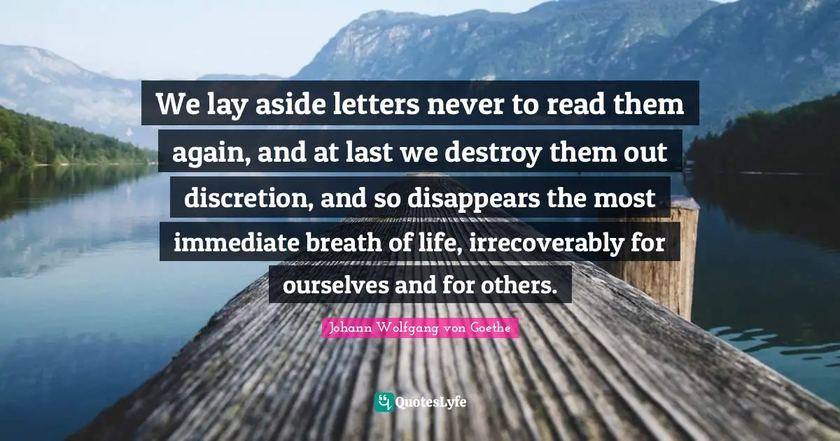 We lay aside letters never to read them again, and at last we destroy them out discretion, and so disappears the most immediate breath of life, irrecoverably for ourselves and for others.