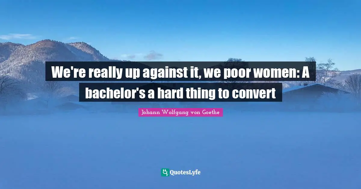 We're really up against it, we poor women: A bachelor's a hard thing to convert