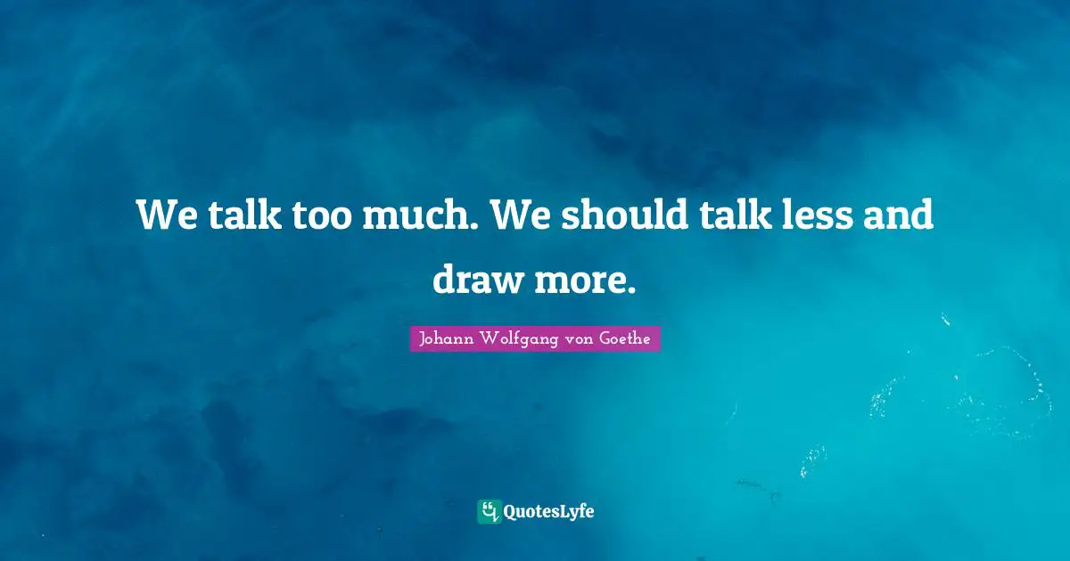 We talk too much. We should talk less and draw more.