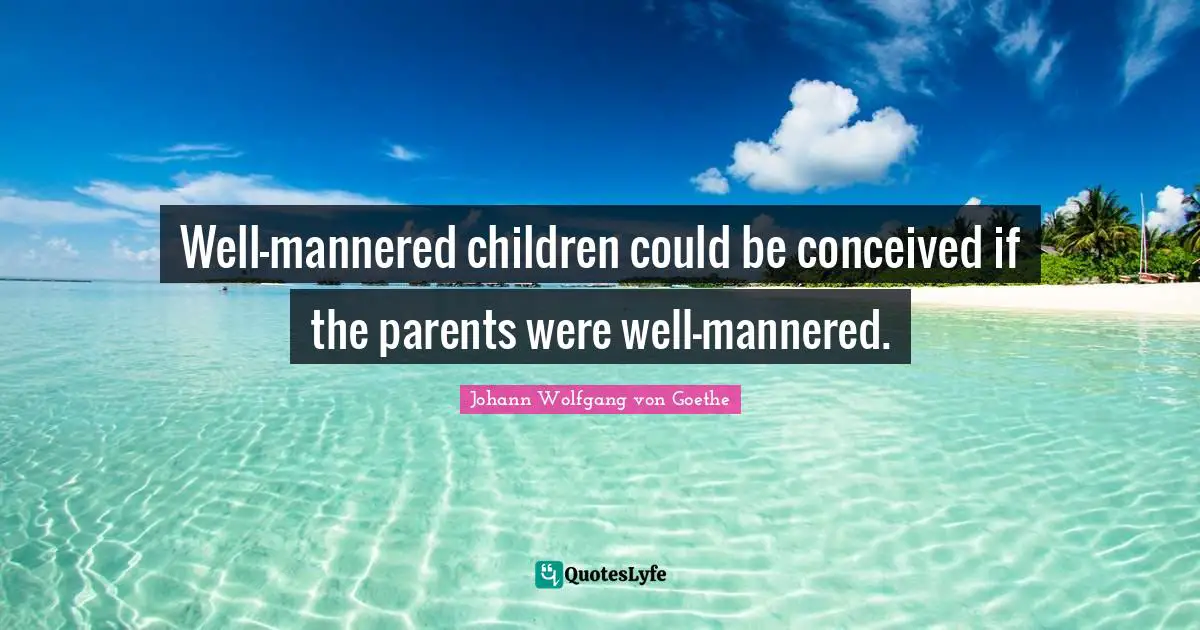 Well-mannered children could be conceived if the parents were well-mannered.