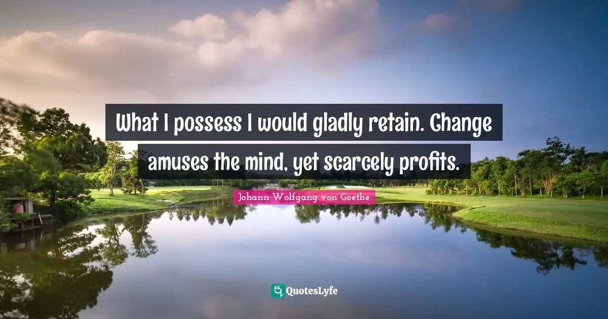 What I possess I would gladly retain. Change amuses the mind, yet scarcely profits.